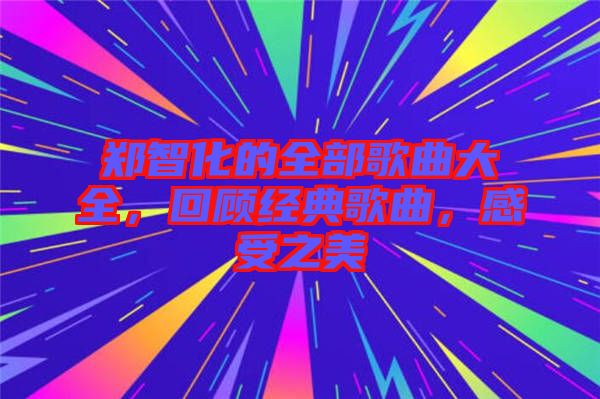 鄭智化的全部歌曲大全，回顧經典歌曲，感受之美