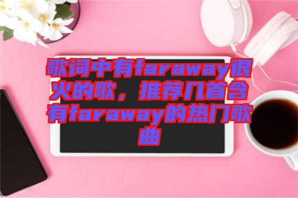 歌詞中有faraway很火的歌，推薦幾首含有faraway的熱門歌曲