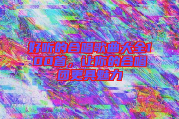 好聽的合唱歌曲大全100首，讓你的合唱團(tuán)更具魅力