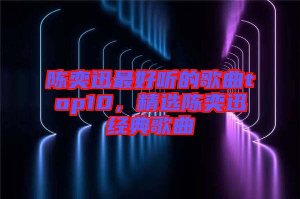 陳奕迅最好聽的歌曲top10，精選陳奕迅經(jīng)典歌曲