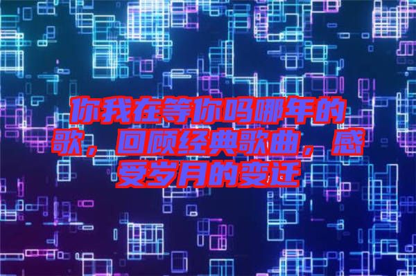 你我在等你嗎哪年的歌，回顧經(jīng)典歌曲，感受歲月的變遷