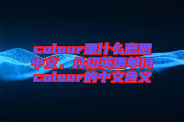 colour是什么意思中文，介紹英語單詞colour的中文含義