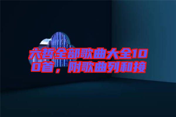 六哲全部歌曲大全100首，附歌曲列和接