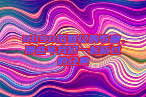 8090后回憶的歌曲，那些年我們一起聽(tīng)過(guò)的經(jīng)典