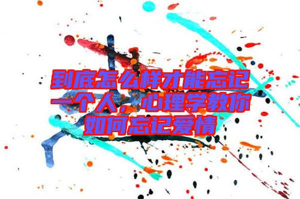到底怎么樣才能忘記一個(gè)人，心理學(xué)教你如何忘記愛情