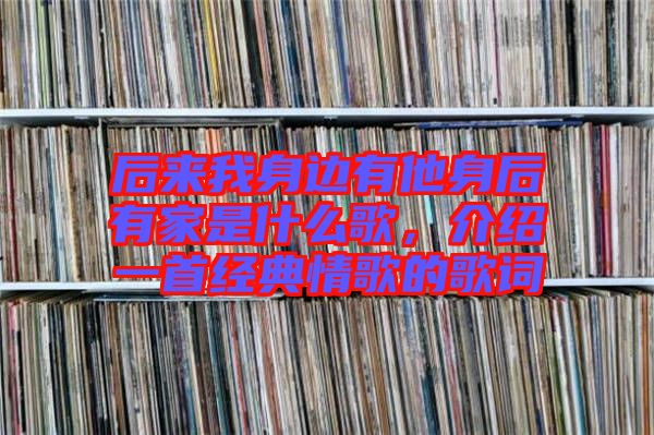 后來我身邊有他身后有家是什么歌，介紹一首經(jīng)典情歌的歌詞