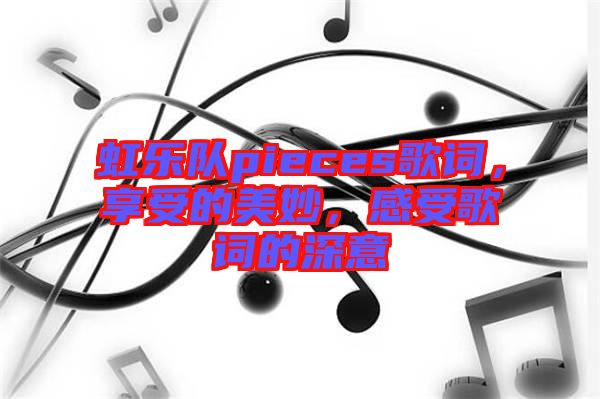 虹樂(lè)隊(duì)pieces歌詞，享受的美妙，感受歌詞的深意