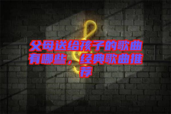 父母送給孩子的歌曲有哪些，經(jīng)典歌曲推薦