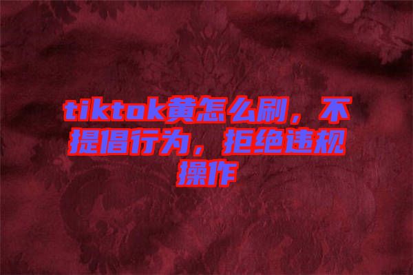 tiktok黃怎么刷，不提倡行為，拒絕違規(guī)操作