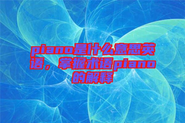 piano是什么意思英語，掌握術(shù)語piano的解釋