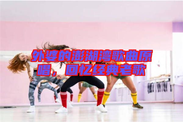 外婆的澎湖灣歌曲原唱，回憶經(jīng)典老歌