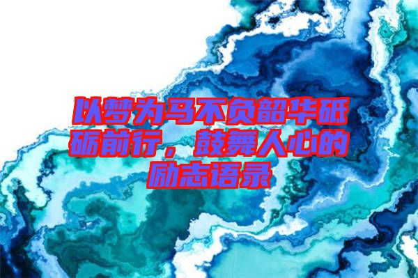 以夢為馬不負韶華砥礪前行，鼓舞人心的勵志語錄