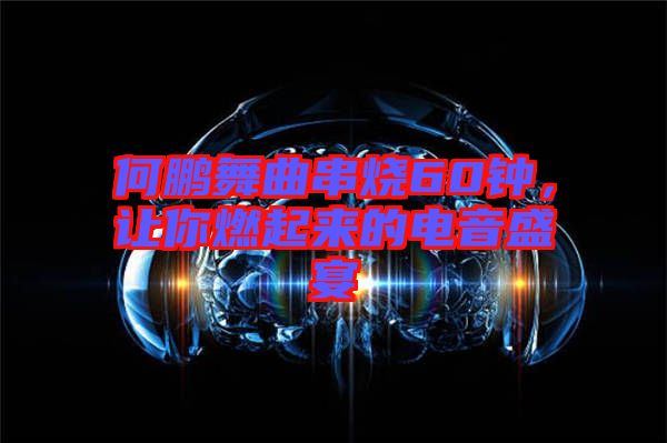 何鵬舞曲串燒60鐘，讓你燃起來的電音盛宴