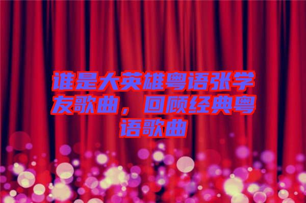 誰(shuí)是大英雄粵語(yǔ)張學(xué)友歌曲，回顧經(jīng)典粵語(yǔ)歌曲