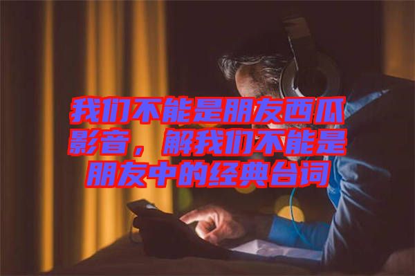 我們不能是朋友西瓜影音，解我們不能是朋友中的經(jīng)典臺詞