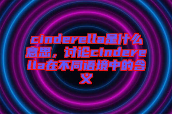cinderella是什么意思，討論cinderella在不同語境中的含義