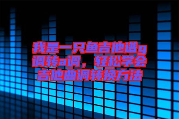 我是一只魚吉他譜g調(diào)轉(zhuǎn)a調(diào)，輕松學(xué)會(huì)吉他曲調(diào)轉(zhuǎn)換方法