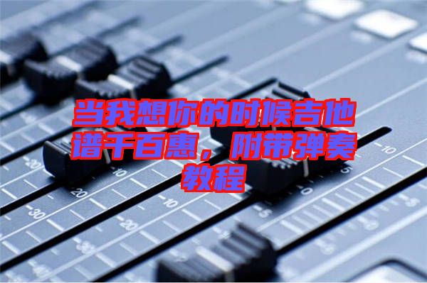 當(dāng)我想你的時候吉他譜千百惠，附帶彈奏教程