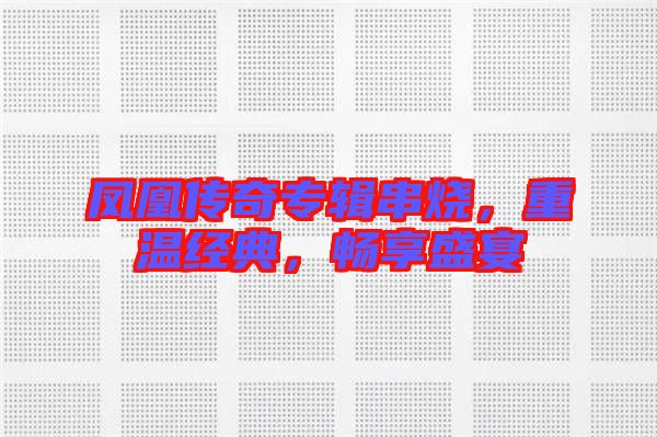 鳳凰傳奇專輯串燒，重溫經(jīng)典，暢享盛宴