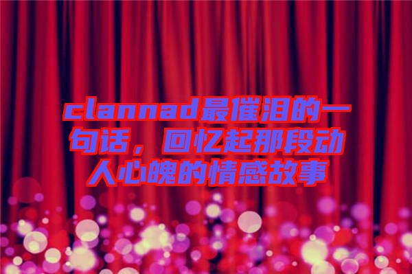 clannad最催淚的一句話，回憶起那段動(dòng)人心魄的情感故事