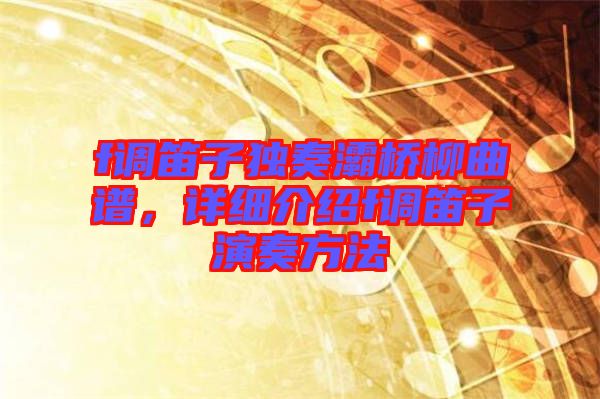 f調(diào)笛子獨奏灞橋柳曲譜，詳細(xì)介紹f調(diào)笛子演奏方法