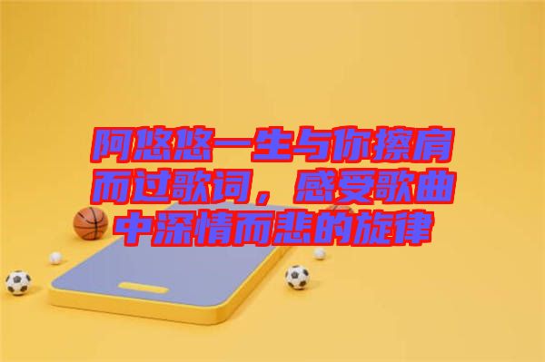 阿悠悠一生與你擦肩而過(guò)歌詞，感受歌曲中深情而悲的旋律