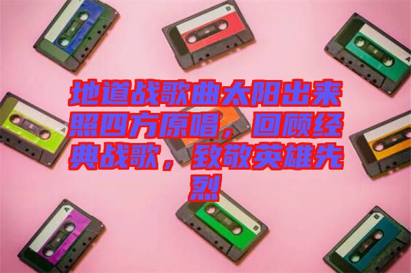 地道戰(zhàn)歌曲太陽出來照四方原唱，回顧經(jīng)典戰(zhàn)歌，致敬英雄先烈