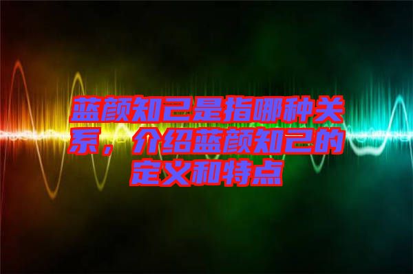 藍(lán)顏知己是指哪種關(guān)系，介紹藍(lán)顏知己的定義和特點(diǎn)