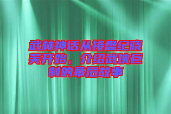 武林神話從接盤紀(jì)曉芙開始，介紹武俠巨制的幕后故事