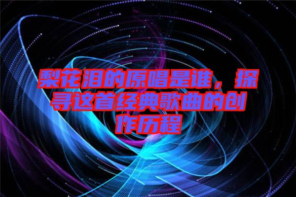 梨花淚的原唱是誰，探尋這首經(jīng)典歌曲的創(chuàng)作歷程