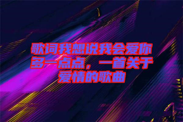 歌詞我想說我會愛你多一點(diǎn)點(diǎn)，一首關(guān)于愛情的歌曲