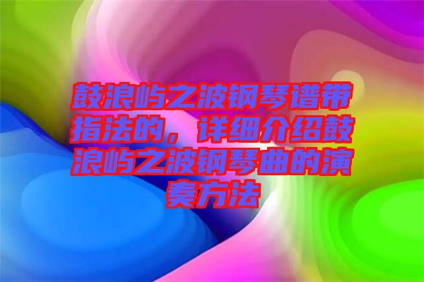鼓浪嶼之波鋼琴譜帶指法的，詳細介紹鼓浪嶼之波鋼琴曲的演奏方法