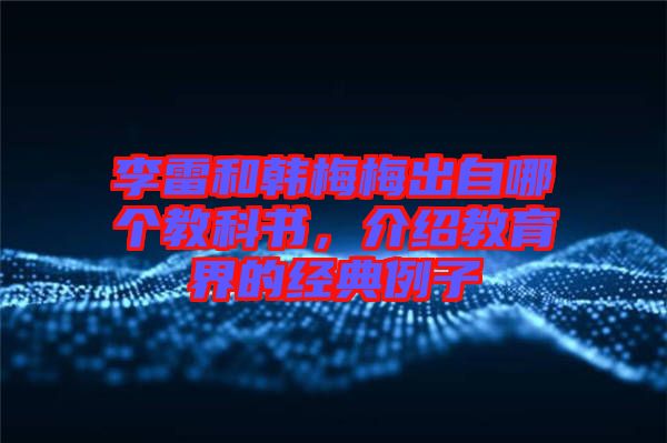 李雷和韓梅梅出自哪個(gè)教科書(shū)，介紹教育界的經(jīng)典例子