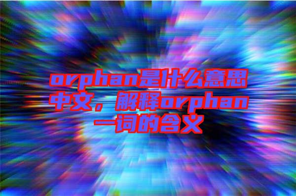 orphan是什么意思中文，解釋orphan一詞的含義