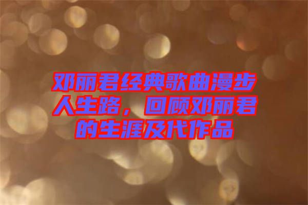 鄧麗君經(jīng)典歌曲漫步人生路，回顧?quán)圎惥纳募按髌? width=