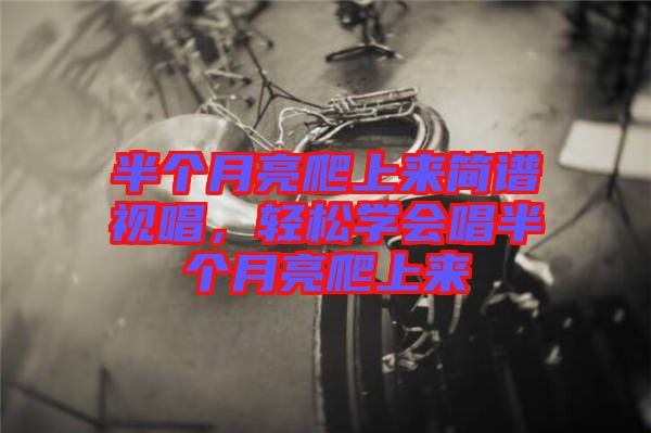 半個(gè)月亮爬上來(lái)簡(jiǎn)譜視唱，輕松學(xué)會(huì)唱半個(gè)月亮爬上來(lái)