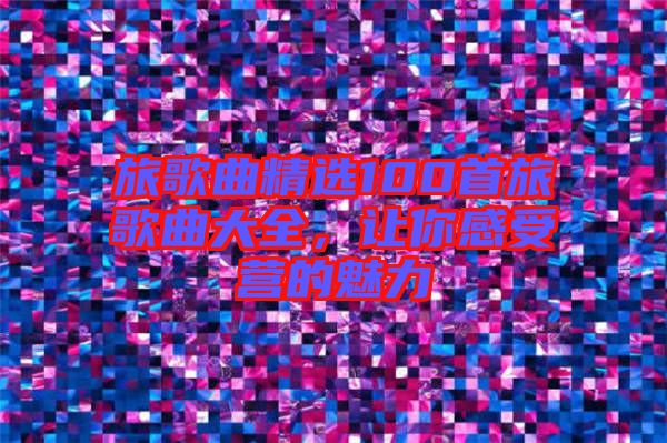 旅歌曲精選100首旅歌曲大全，讓你感受營(yíng)的魅力