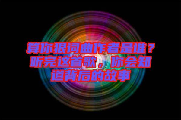 算你狠詞曲作者是誰？聽完這首歌，你會知道背后的故事