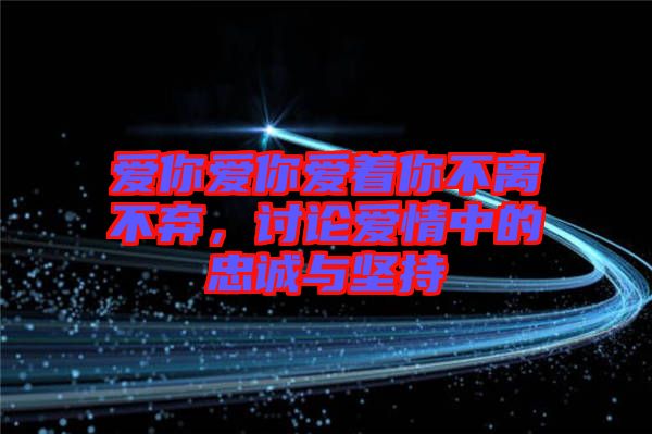 愛(ài)你愛(ài)你愛(ài)著你不離不棄，討論愛(ài)情中的忠誠(chéng)與堅(jiān)持