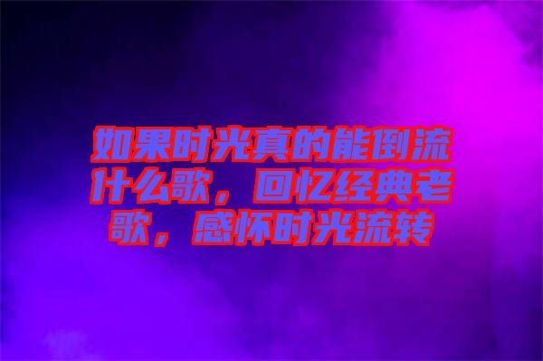 如果時(shí)光真的能倒流什么歌，回憶經(jīng)典老歌，感懷時(shí)光流轉(zhuǎn)