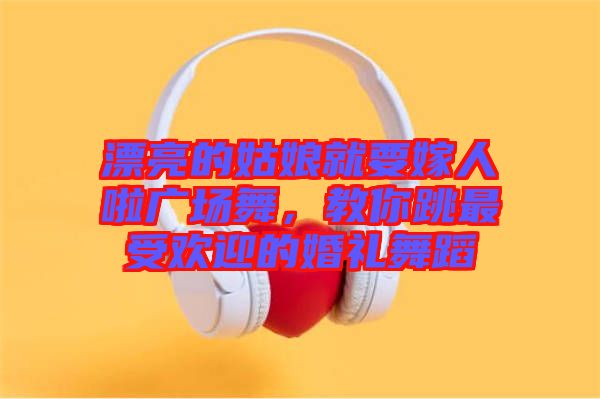 漂亮的姑娘就要嫁人啦廣場舞，教你跳最受歡迎的婚禮舞蹈