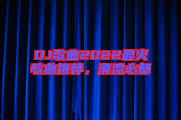 DJ歌曲2022最火歌曲推薦，潮流必備