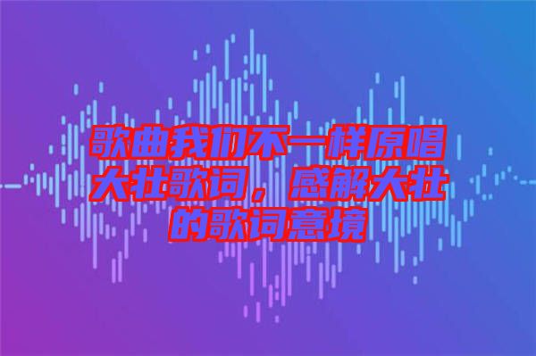 歌曲我們不一樣原唱大壯歌詞，感解大壯的歌詞意境