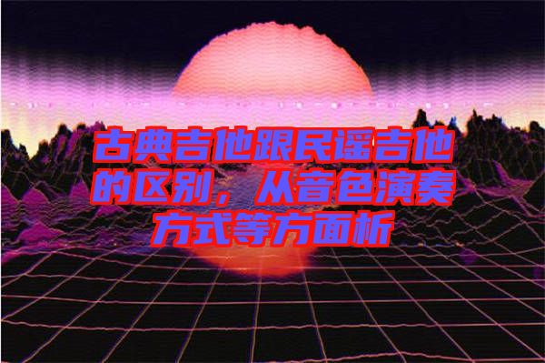 古典吉他跟民謠吉他的區(qū)別，從音色演奏方式等方面析