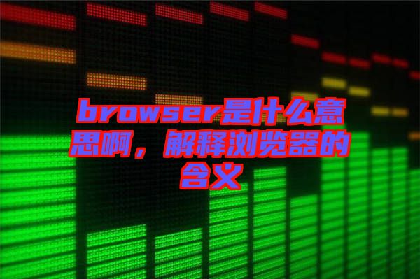 browser是什么意思啊，解釋瀏覽器的含義