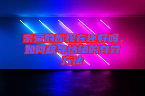 親愛(ài)的你現(xiàn)在還好嗎，如何疏導(dǎo)情緒的有效方法