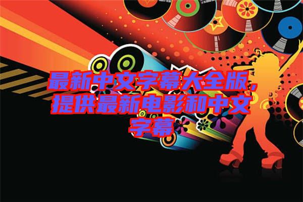 最新中文字幕大全版，提供最新電影和中文字幕