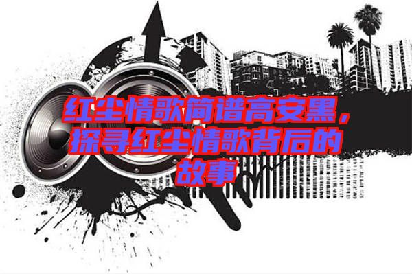 紅塵情歌簡譜高安黑，探尋紅塵情歌背后的故事
