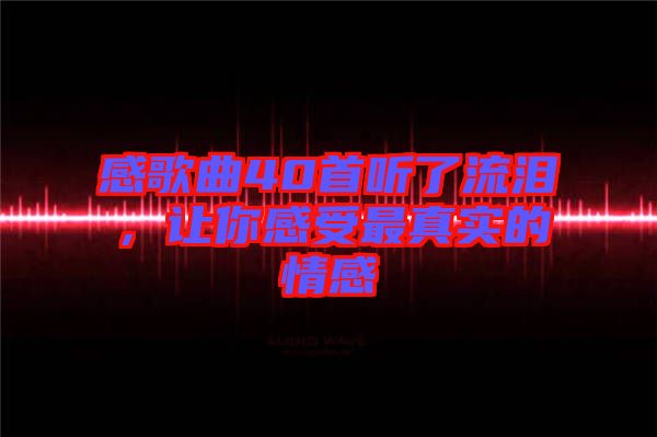 感歌曲40首聽(tīng)了流淚，讓你感受最真實(shí)的情感