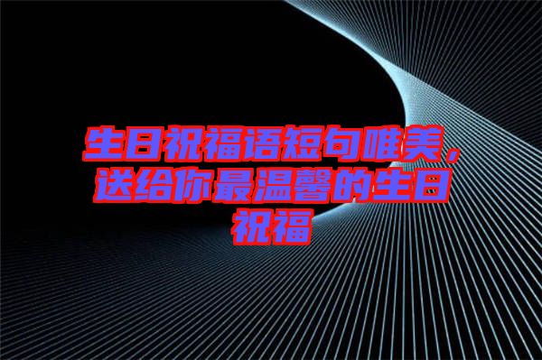 生日祝福語短句唯美，送給你最溫馨的生日祝福
